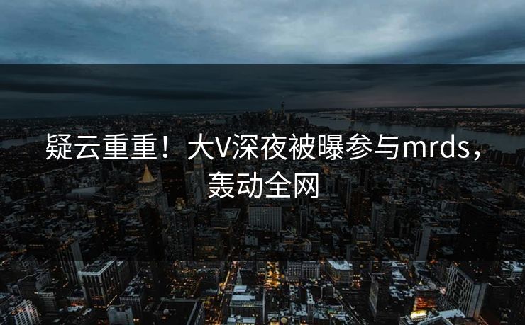 疑云重重！大V深夜被曝参与mrds，轰动全网