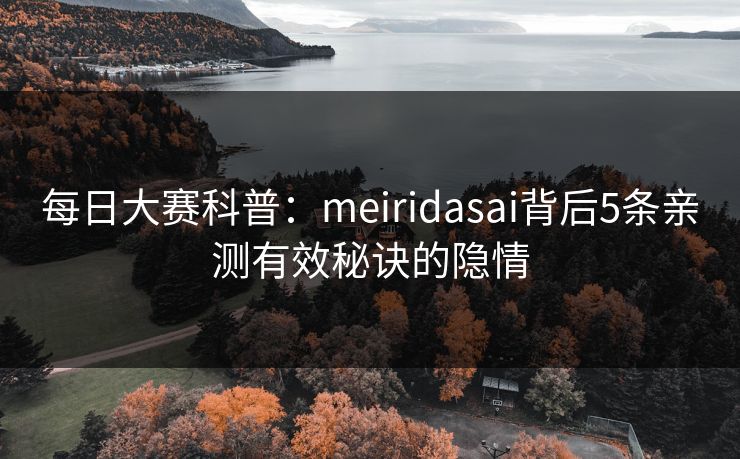 每日大赛科普：meiridasai背后5条亲测有效秘诀的隐情
