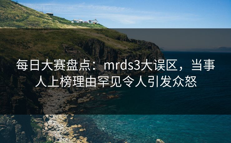 每日大赛盘点：mrds3大误区，当事人上榜理由罕见令人引发众怒