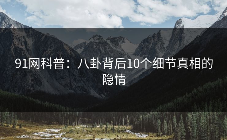 91网科普：八卦背后10个细节真相的隐情