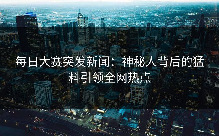 每日大赛突发新闻：神秘人背后的猛料引领全网热点