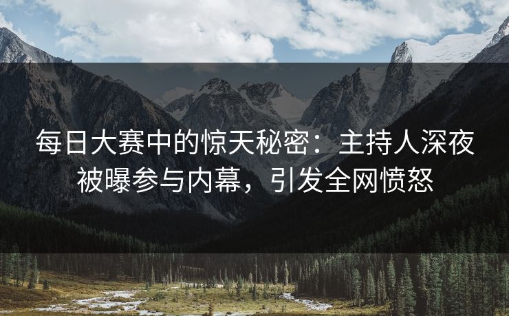 每日大赛中的惊天秘密：主持人深夜被曝参与内幕，引发全网愤怒