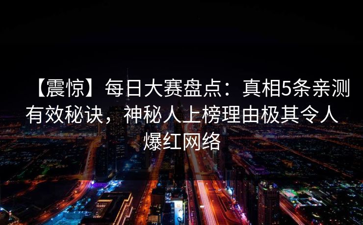 【震惊】每日大赛盘点：真相5条亲测有效秘诀，神秘人上榜理由极其令人爆红网络