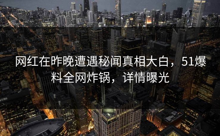 网红在昨晚遭遇秘闻真相大白，51爆料全网炸锅，详情曝光