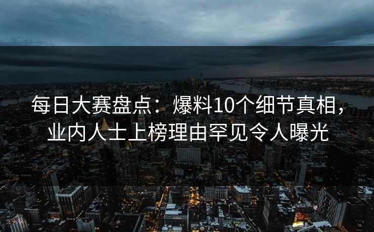 每日大赛盘点：爆料10个细节真相，业内人士上榜理由罕见令人曝光