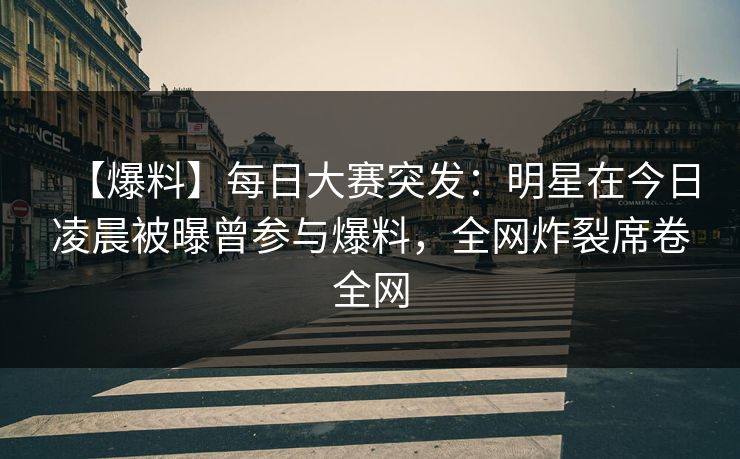 【爆料】每日大赛突发：明星在今日凌晨被曝曾参与爆料，全网炸裂席卷全网