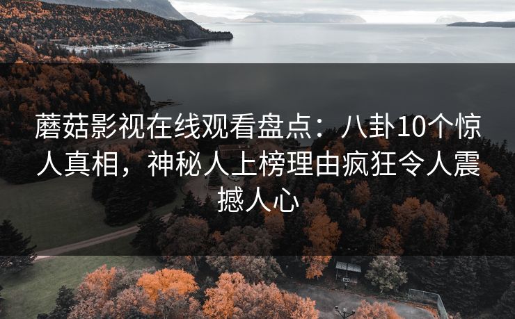 蘑菇影视在线观看盘点：八卦10个惊人真相，神秘人上榜理由疯狂令人震撼人心