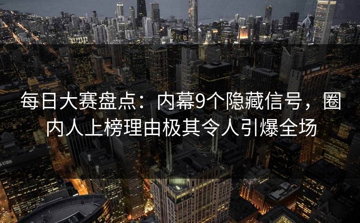每日大赛盘点：内幕9个隐藏信号，圈内人上榜理由极其令人引爆全场