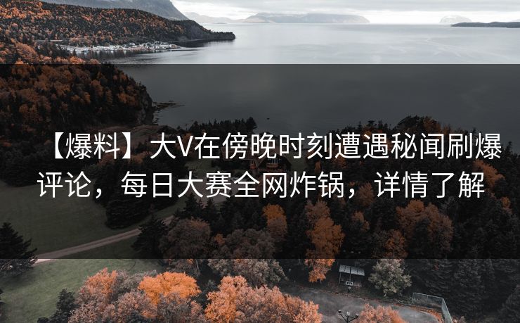 【爆料】大V在傍晚时刻遭遇秘闻刷爆评论，每日大赛全网炸锅，详情了解