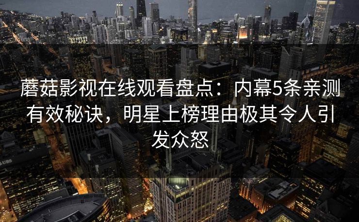 蘑菇影视在线观看盘点：内幕5条亲测有效秘诀，明星上榜理由极其令人引发众怒