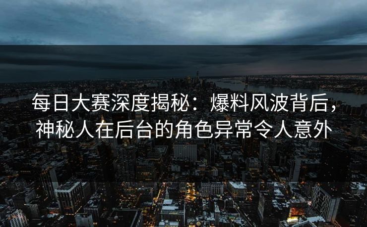 每日大赛深度揭秘：爆料风波背后，神秘人在后台的角色异常令人意外