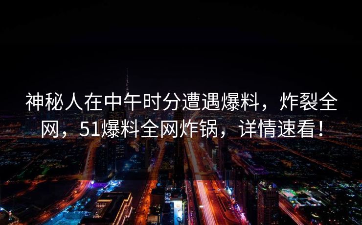 神秘人在中午时分遭遇爆料，炸裂全网，51爆料全网炸锅，详情速看！