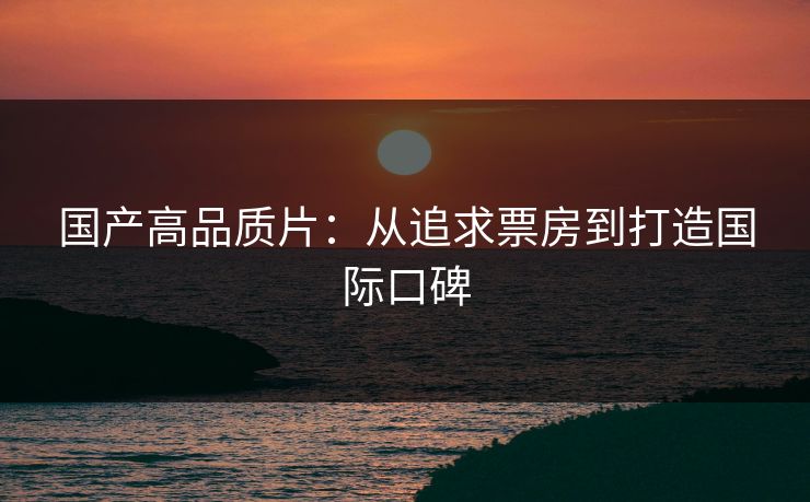 国产高品质片：从追求票房到打造国际口碑