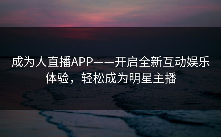 成为人直播APP——开启全新互动娱乐体验，轻松成为明星主播