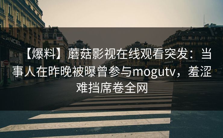 【爆料】蘑菇影视在线观看突发：当事人在昨晚被曝曾参与mogutv，羞涩难挡席卷全网