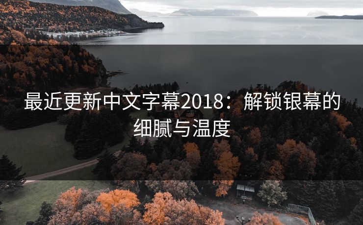 最近更新中文字幕2018：解锁银幕的细腻与温度