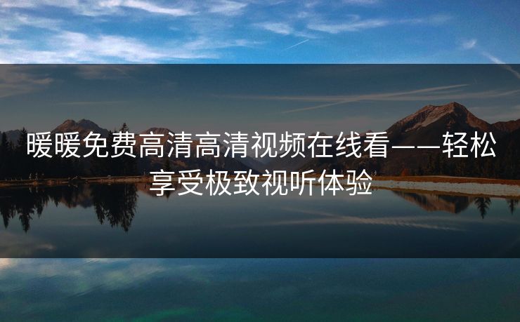 暖暖免费高清高清视频在线看——轻松享受极致视听体验
