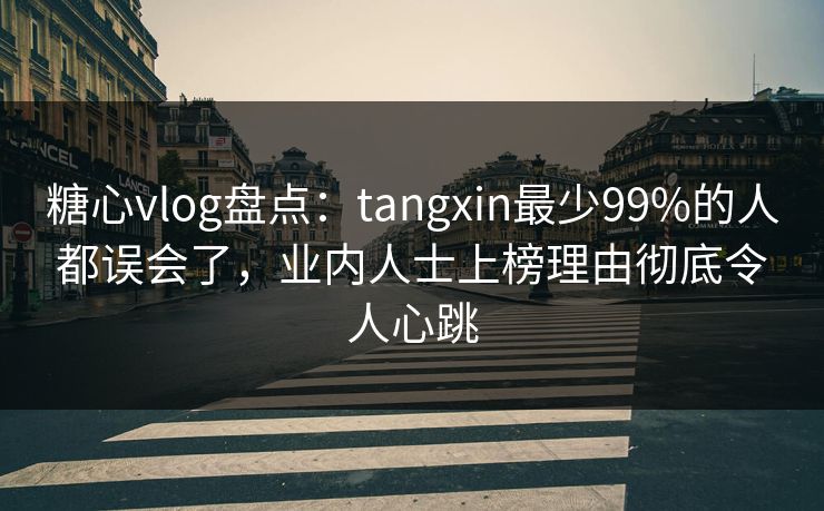 糖心vlog盘点：tangxin最少99%的人都误会了，业内人士上榜理由彻底令人心跳
