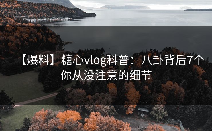【爆料】糖心vlog科普:八卦背后7个你从没注意的细节 【爆料】糖心vlog科普:八卦背后7个你从没注意的细节
