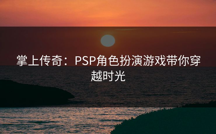 掌上传奇:PSP角色扮演游戏带你穿越时光 掌上传奇:PSP角色扮演游戏带你穿越时光