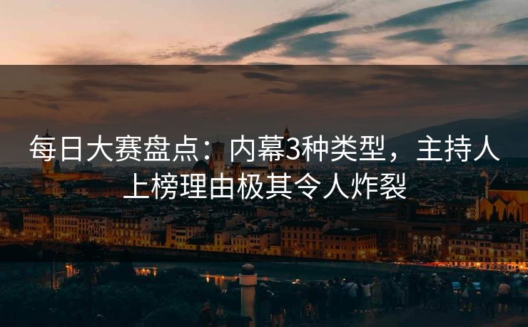 每日大赛盘点：内幕3种类型，主持人上榜理由极其令人炸裂