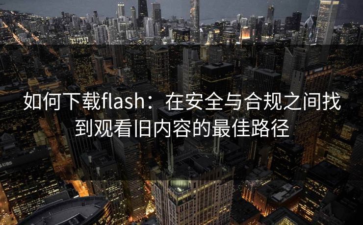 如何下载flash：在安全与合规之间找到观看旧内容的最佳路径