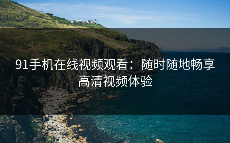 91手机在线视频观看：随时随地畅享高清视频体验