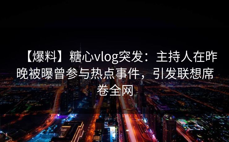 【爆料】糖心vlog突发：主持人在昨晚被曝曾参与热点事件，引发联想席卷全网