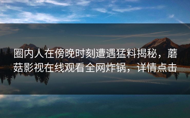 圈内人在傍晚时刻遭遇猛料揭秘，蘑菇影视在线观看全网炸锅，详情点击