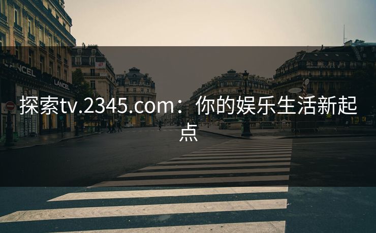 探索tv.2345.com：你的娱乐生活新起点