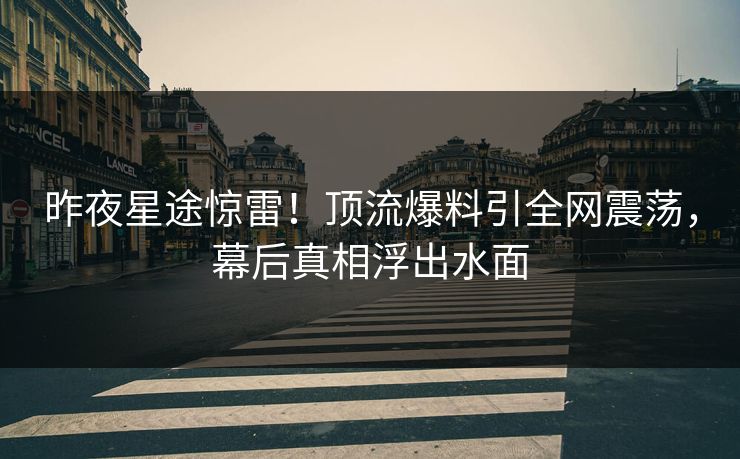 昨夜星途惊雷！顶流爆料引全网震荡，幕后真相浮出水面