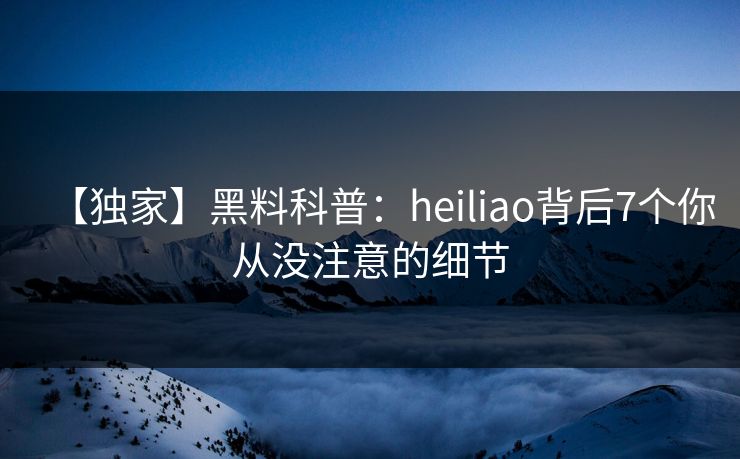 【独家】黑料科普：heiliao背后7个你从没注意的细节