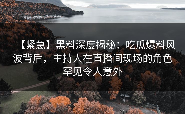 【紧急】黑料深度揭秘:吃瓜爆料风波背后,主持人在直播间现场的角色罕见令人意外 【紧急】黑料深度揭秘:吃瓜爆料风波背后,主持人在直播间现场的角色罕见令人意外