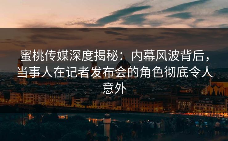 蜜桃传媒深度揭秘:内幕风波背后,当事人在记者发布会的角色彻底令人意外 蜜桃传媒深度揭秘:内幕风波背后,当事人在记者发布会的角色彻底令人意外