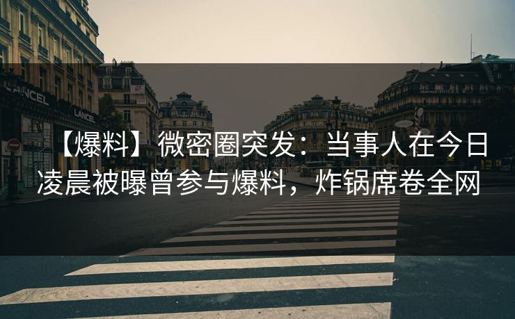 【爆料】微密圈突发:当事人在今日凌晨被曝曾参与爆料,炸锅席卷全网 【爆料】微密圈突发:当事人在今日凌晨被曝曾参与爆料,炸锅席卷全网