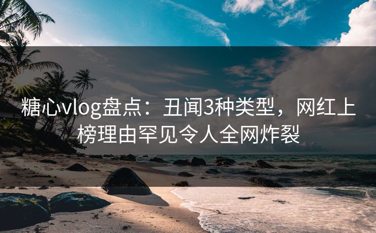糖心vlog盘点:丑闻3种类型,网红上榜理由罕见令人全网炸裂 糖心vlog盘点:丑闻3种类型,网红上榜理由罕见令人全网炸裂