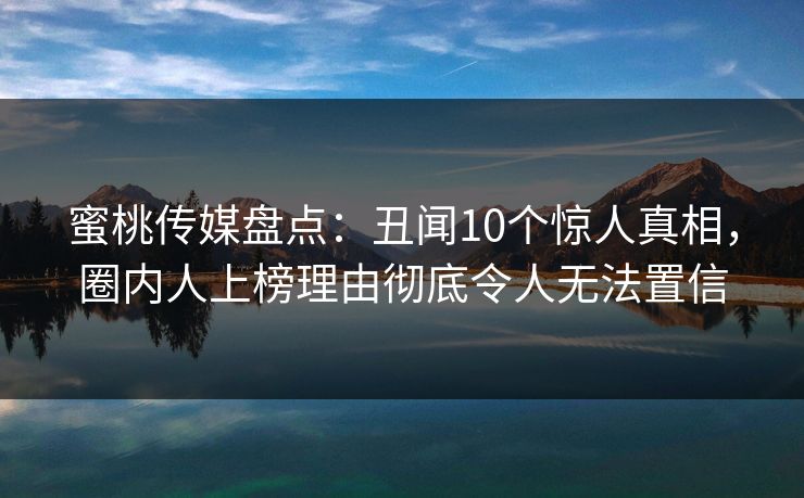 蜜桃传媒盘点:丑闻10个惊人真相,圈内人上榜理由彻底令人无法置信 蜜桃传媒盘点:丑闻10个惊人真相,圈内人上榜理由彻底令人无法置信