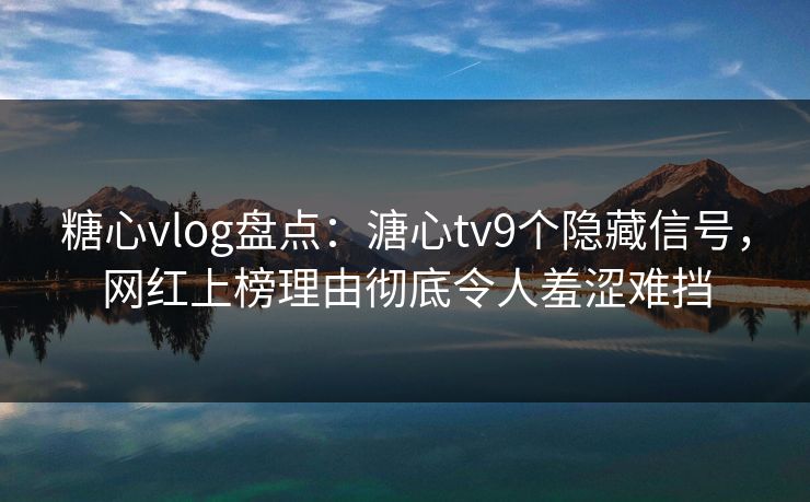 糖心vlog盘点:溏心tv9个隐藏信号,网红上榜理由彻底令人羞涩难挡 糖心vlog盘点:溏心tv9个隐藏信号,网红上榜理由彻底令人羞涩难挡