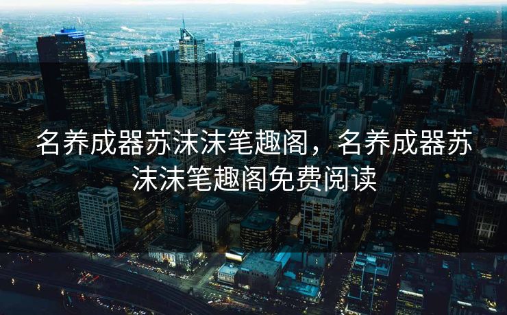 名养成器苏沫沫笔趣阁,名养成器苏沫沫笔趣阁免费阅读 名养成器苏沫沫笔趣阁,名养成器苏沫沫笔趣阁免费阅读