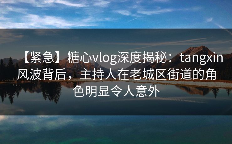 【紧急】糖心vlog深度揭秘:tangxin风波背后,主持人在老城区街道的角色明显令人意外 【紧急】糖心vlog深度揭秘:tangxin风波背后,主持人在老城区街道的角色明显令人意外