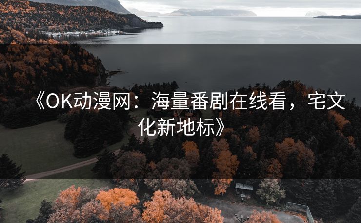 《OK动漫网:海量番剧在线看,宅文化新地标》 《OK动漫网:海量番剧在线看,宅文化新地标》