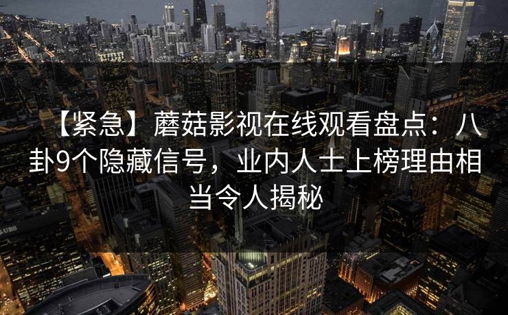 【紧急】蘑菇影视在线观看盘点：八卦9个隐藏信号，业内人士上榜理由相当令人揭秘
