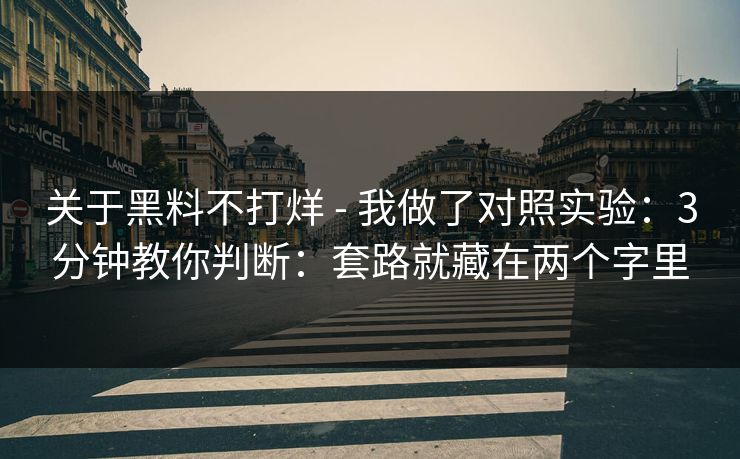 关于黑料不打烊 - 我做了对照实验：3分钟教你判断：套路就藏在两个字里