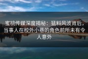 蜜桃传媒深度揭秘：猛料风波背后，当事人在校外小巷的角色前所未有令人意外