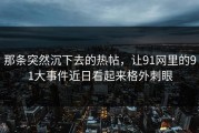 那条突然沉下去的热帖，让91网里的91大事件近日看起来格外刺眼
