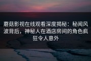 蘑菇影视在线观看深度揭秘：秘闻风波背后，神秘人在酒店房间的角色疯狂令人意外