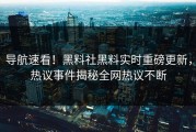 导航速看！黑料社黑料实时重磅更新，热议事件揭秘全网热议不断