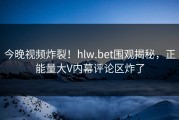 今晚视频炸裂！hlw.bet围观揭秘，正能量大V内幕评论区炸了