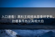 入口速看！黑料王视频本周重磅更新，劲爆事件热议真相大白