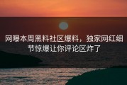 网曝本周黑料社区爆料，独家网红细节惊爆让你评论区炸了